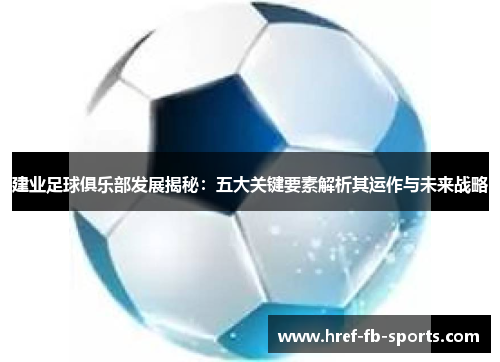 建业足球俱乐部发展揭秘：五大关键要素解析其运作与未来战略