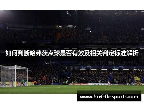 如何判断哈弗茨点球是否有效及相关判定标准解析 如何判断哈弗茨点球是否有效及相关判定标准解析