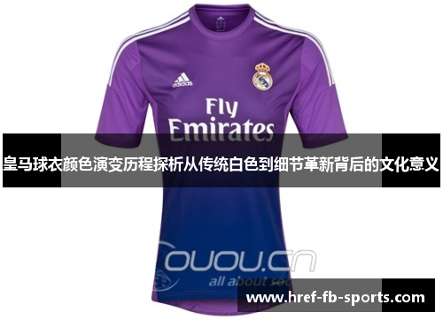 皇马球衣颜色演变历程探析从传统白色到细节革新背后的文化意义 皇马球衣颜色演变历程探析从传统白色到细节革新背后的文化意义