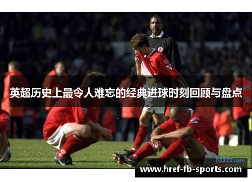 英超历史上最令人难忘的经典进球时刻回顾与盘点
