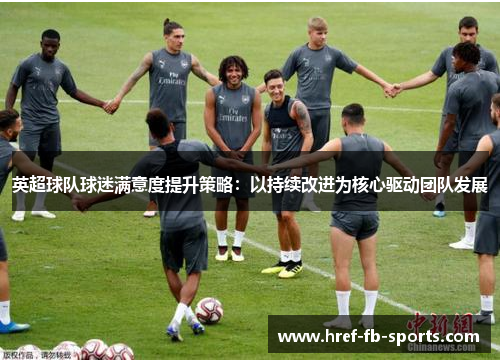 英超球队球迷满意度提升策略:以持续改进为核心驱动团队发展 英超球队球迷满意度提升策略:以持续改进为核心驱动团队发展