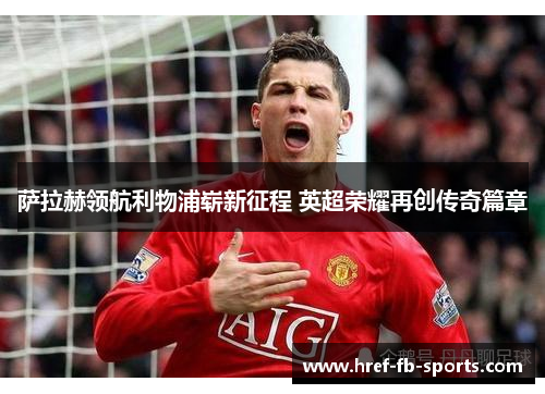 萨拉赫领航利物浦崭新征程 英超荣耀再创传奇篇章