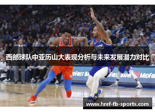 西部球队中亚历山大表现分析与未来发展潜力对比 西部球队中亚历山大表现分析与未来发展潜力对比