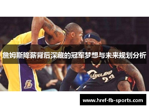 詹姆斯降薪背后深藏的冠军梦想与未来规划分析