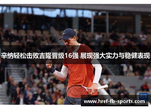 辛纳轻松击败吉隆晋级16强 展现强大实力与稳健表现