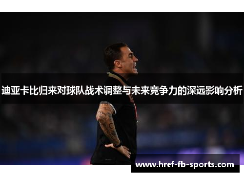 迪亚卡比归来对球队战术调整与未来竞争力的深远影响分析