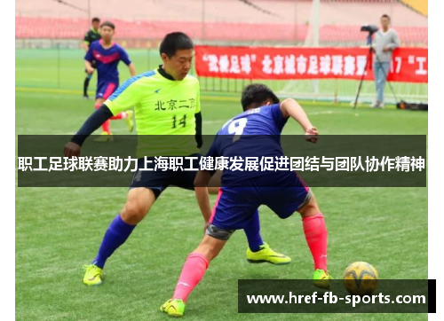 职工足球联赛助力上海职工健康发展促进团结与团队协作精神