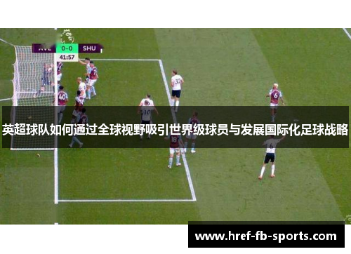 英超球队如何通过全球视野吸引世界级球员与发展国际化足球战略 英超球队如何通过全球视野吸引世界级球员与发展国际化足球战略