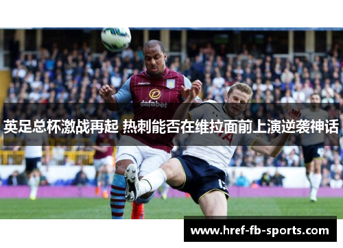 英足总杯激战再起 热刺能否在维拉面前上演逆袭神话 英足总杯激战再起 热刺能否在维拉面前上演逆袭神话