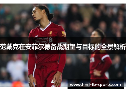 范戴克在安菲尔德备战期望与目标的全景解析
