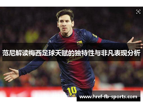 范尼解读梅西足球天赋的独特性与非凡表现分析 范尼解读梅西足球天赋的独特性与非凡表现分析