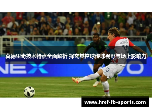 莫德里奇技术特点全面解析 探究其控球传球视野与场上影响力