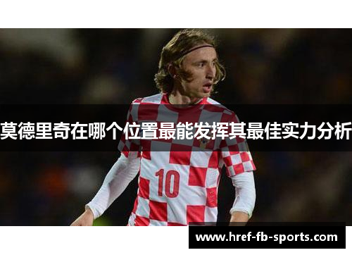 莫德里奇在哪个位置最能发挥其最佳实力分析