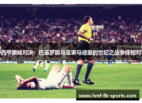 西甲巅峰对决：巴塞罗那与皇家马德里的世纪之战争锋相对