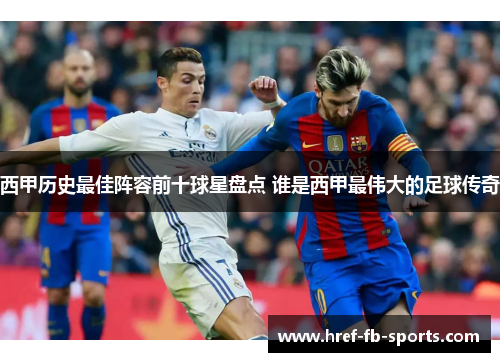 西甲历史最佳阵容前十球星盘点 谁是西甲最伟大的足球传奇 西甲历史最佳阵容前十球星盘点 谁是西甲最伟大的足球传奇