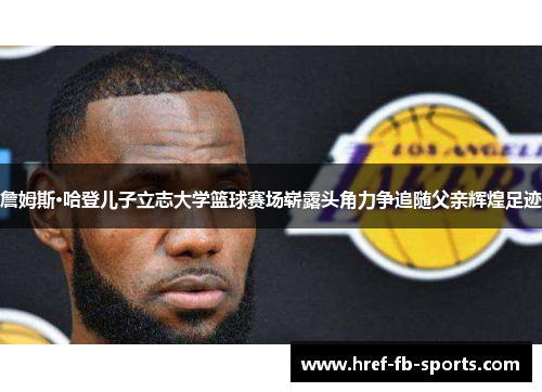 詹姆斯·哈登儿子立志大学篮球赛场崭露头角力争追随父亲辉煌足迹