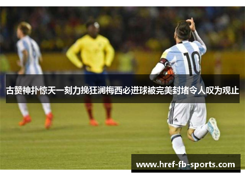 古赞神扑惊天一刻力挽狂澜梅西必进球被完美封堵令人叹为观止 古赞神扑惊天一刻力挽狂澜梅西必进球被完美封堵令人叹为观止
