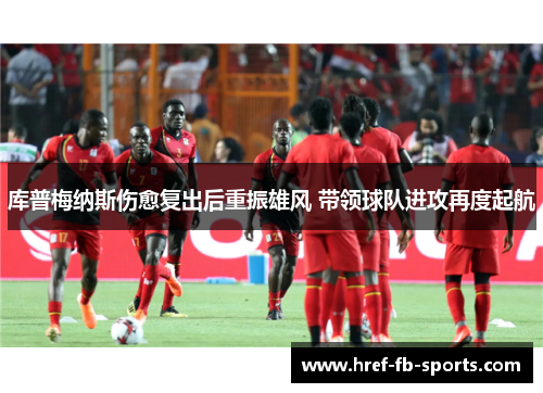 库普梅纳斯伤愈复出后重振雄风 带领球队进攻再度起航 库普梅纳斯伤愈复出后重振雄风 带领球队进攻再度起航