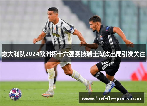 意大利队2024欧洲杯十六强赛被瑞士淘汰出局引发关注 意大利队2024欧洲杯十六强赛被瑞士淘汰出局引发关注