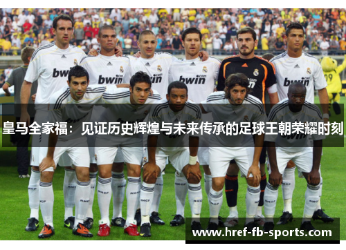 皇马全家福:见证历史辉煌与未来传承的足球王朝荣耀时刻 皇马全家福:见证历史辉煌与未来传承的足球王朝荣耀时刻