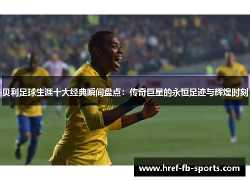 贝利足球生涯十大经典瞬间盘点：传奇巨星的永恒足迹与辉煌时刻
