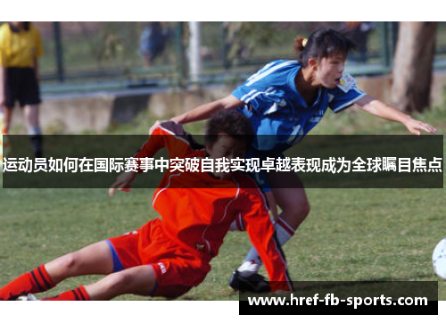 运动员如何在国际赛事中突破自我实现卓越表现成为全球瞩目焦点