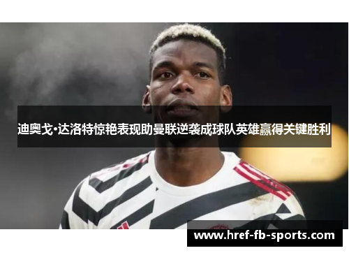 迪奥戈·达洛特惊艳表现助曼联逆袭成球队英雄赢得关键胜利