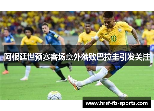 阿根廷世预赛客场意外落败巴拉圭引发关注 阿根廷世预赛客场意外落败巴拉圭引发关注