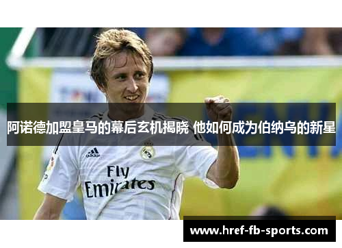 阿诺德加盟皇马的幕后玄机揭晓 他如何成为伯纳乌的新星 阿诺德加盟皇马的幕后玄机揭晓 他如何成为伯纳乌的新星