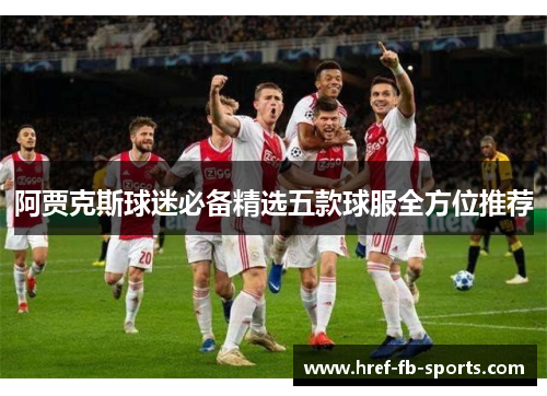 阿贾克斯球迷必备精选五款球服全方位推荐 阿贾克斯球迷必备精选五款球服全方位推荐