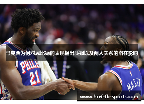 马克西为何对恩比德的表现提出质疑以及两人关系的潜在影响 马克西为何对恩比德的表现提出质疑以及两人关系的潜在影响